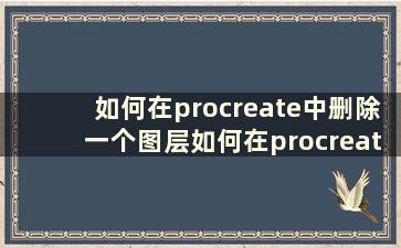如何在procreate中删除一个图层如何在procreate中删除一个图层[详细步骤]